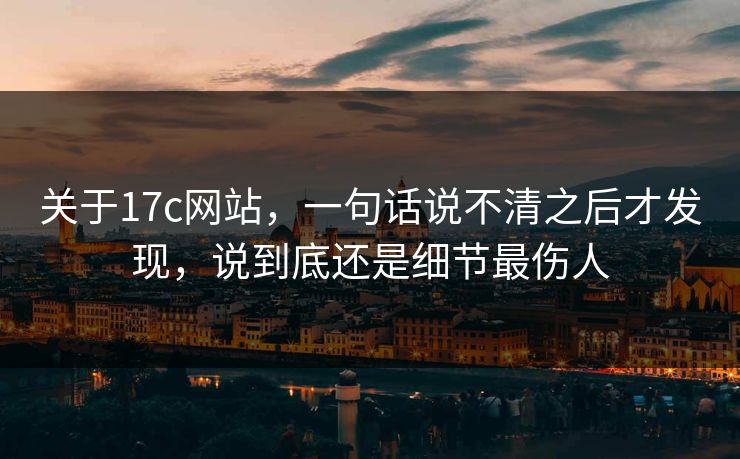 关于17c网站，一句话说不清之后才发现，说到底还是细节最伤人