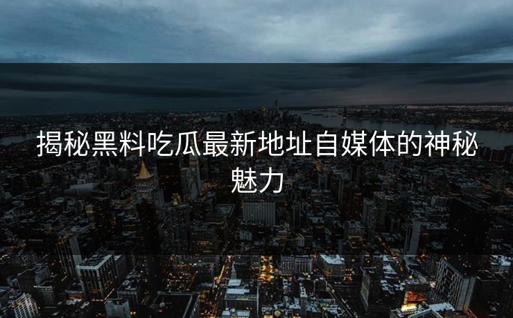 揭秘黑料吃瓜最新地址自媒体的神秘魅力