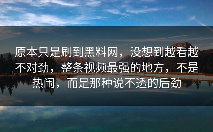 原本只是刷到黑料网,没想到越看越不对劲,整条视频最强的地方,不是热闹,而是那种说不透的后劲