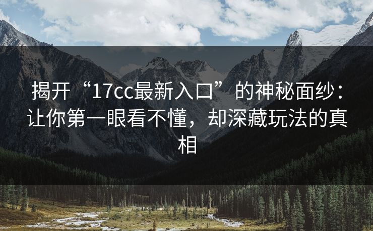 揭开“17cc最新入口”的神秘面纱:让你第一眼看不懂,却深藏玩法的真相