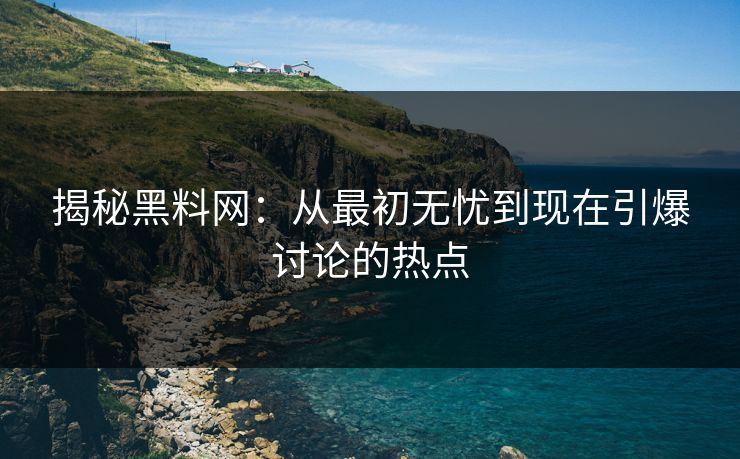 揭秘黑料网:从最初无忧到现在引爆讨论的热点