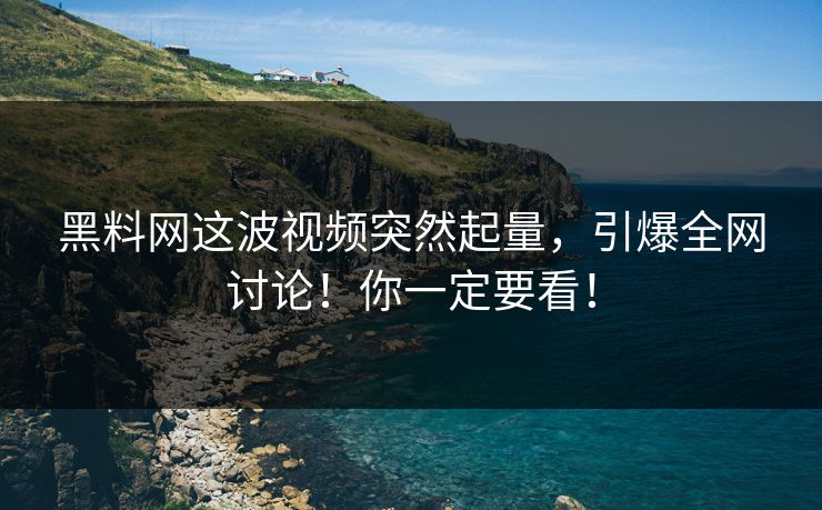 黑料网这波视频突然起量,引爆全网讨论!你一定要看!