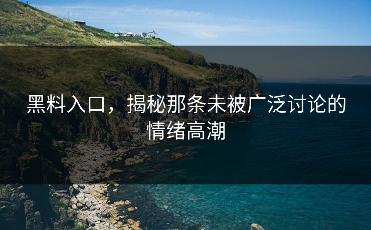 黑料入口,揭秘那条未被广泛讨论的情绪高潮