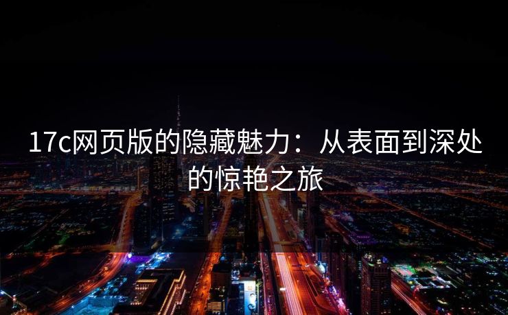17c网页版的隐藏魅力:从表面到深处的惊艳之旅