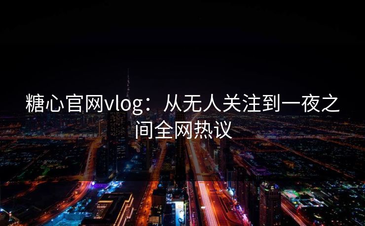 糖心官网vlog:从无人关注到一夜之间全网热议