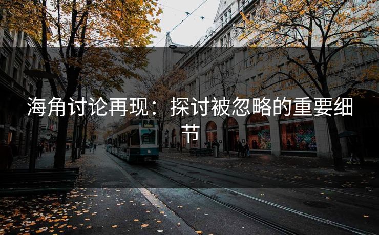 海角讨论再现:探讨被忽略的重要细节 海角讨论再现:探讨被忽略的重要细节