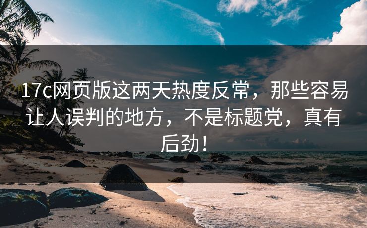17c网页版这两天热度反常，那些容易让人误判的地方，不是标题党，真有后劲！