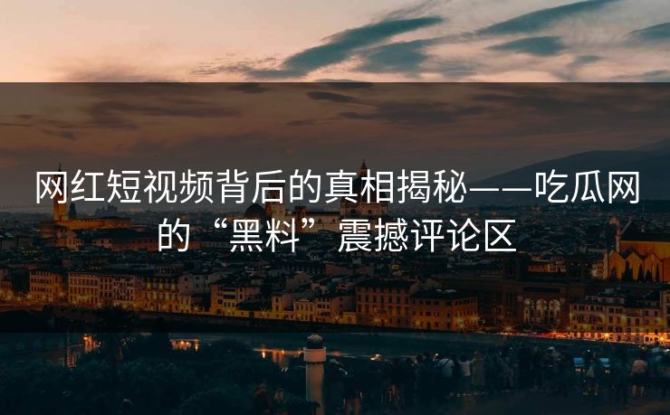 网红短视频背后的真相揭秘——吃瓜网的“黑料”震撼评论区