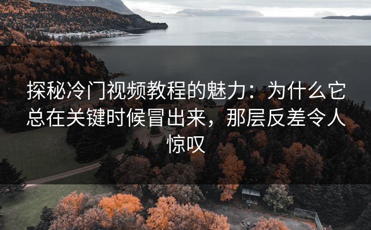 探秘冷门视频教程的魅力：为什么它总在关键时候冒出来，那层反差令人惊叹