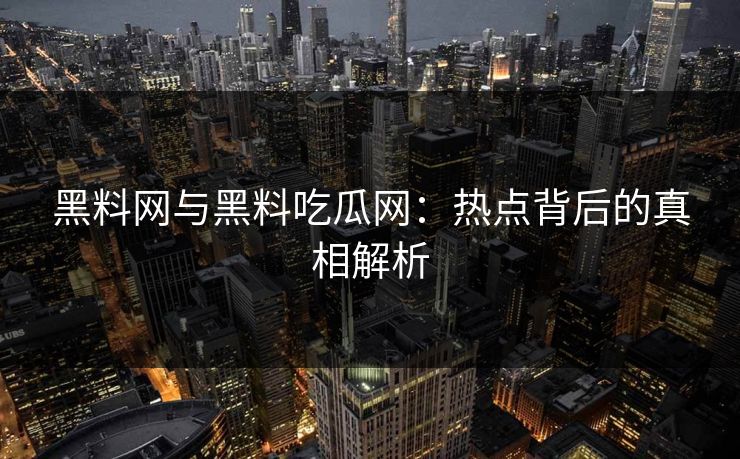 黑料网与黑料吃瓜网：热点背后的真相解析