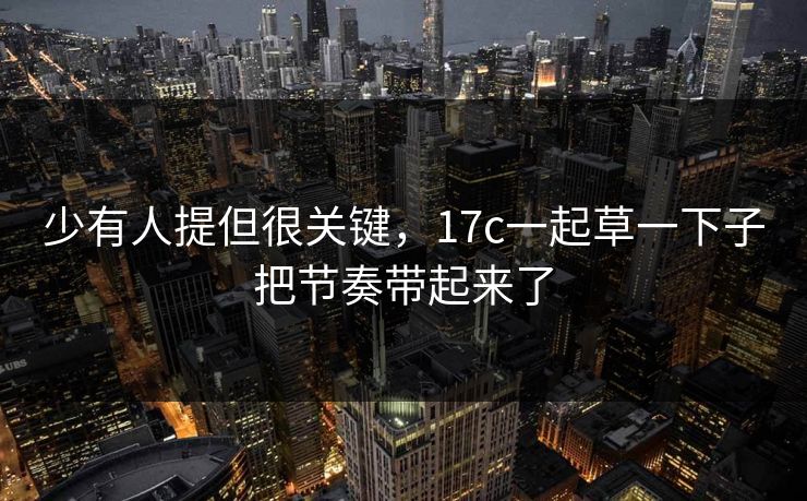 少有人提但很关键，17c一起草一下子把节奏带起来了