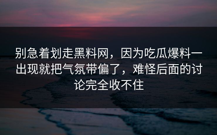 别急着划走黑料网,因为吃瓜爆料一出现就把气氛带偏了,难怪后面的讨论完全收不住