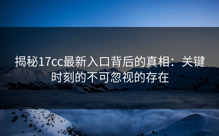 揭秘17cc最新入口背后的真相：关键时刻的不可忽视的存在