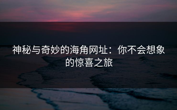 神秘与奇妙的海角网址:你不会想象的惊喜之旅