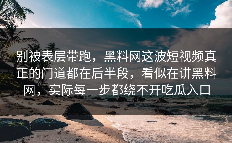 别被表层带跑,黑料网这波短视频真正的门道都在后半段,看似在讲黑料网,实际每一步都绕不开吃瓜入口
