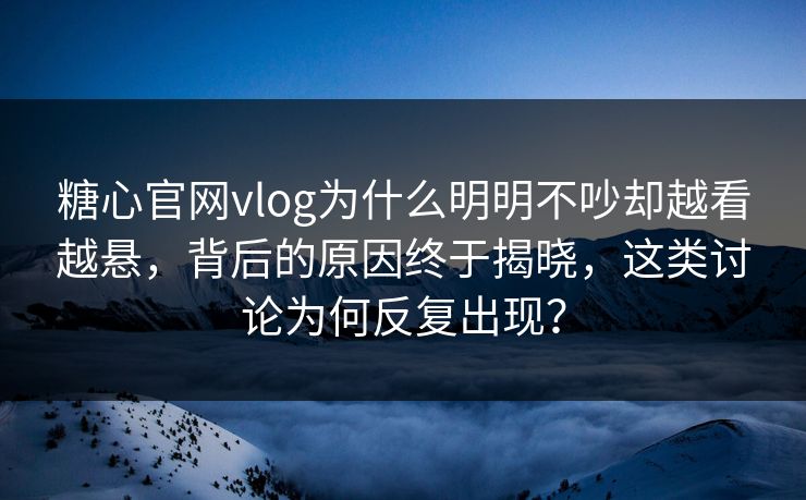 糖心官网vlog为什么明明不吵却越看越悬,背后的原因终于揭晓,这类讨论为何反复出现?