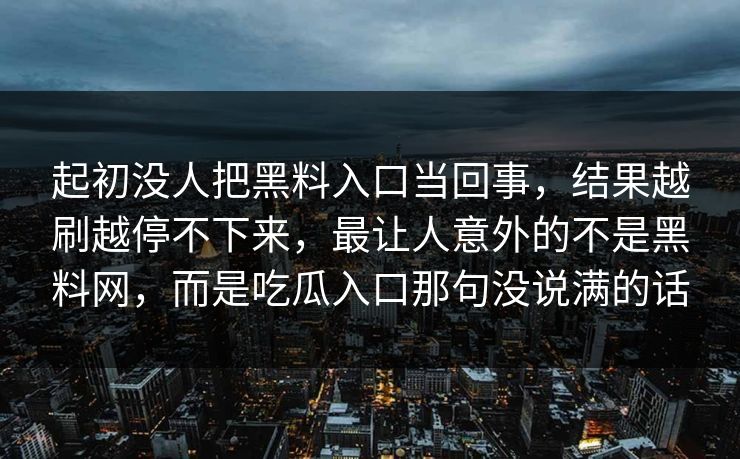 起初没人把黑料入口当回事,结果越刷越停不下来,最让人意外的不是黑料网,而是吃瓜入口那句没说满的话