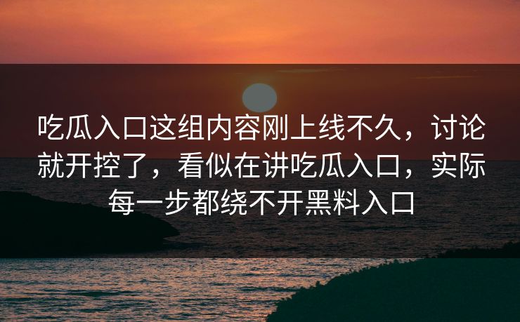 吃瓜入口这组内容刚上线不久,讨论就开控了,看似在讲吃瓜入口,实际每一步都绕不开黑料入口