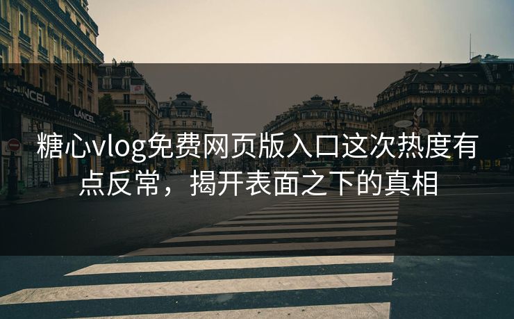 糖心vlog免费网页版入口这次热度有点反常，揭开表面之下的真相