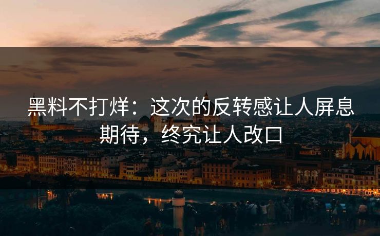 黑料不打烊：这次的反转感让人屏息期待，终究让人改口