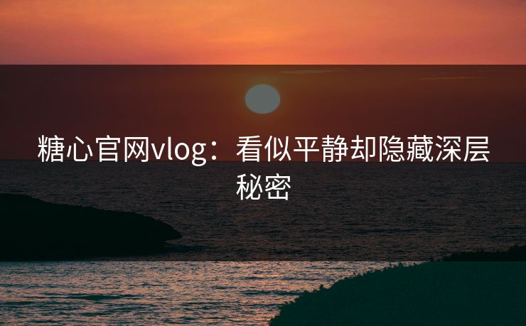 糖心官网vlog:看似平静却隐藏深层秘密