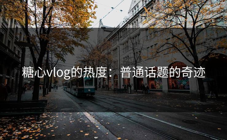 糖心vlog的热度:普通话题的奇迹