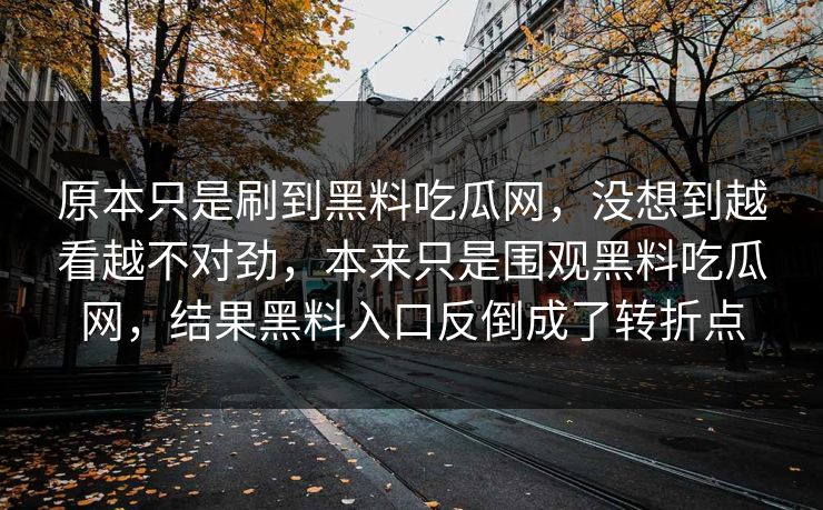 原本只是刷到黑料吃瓜网,没想到越看越不对劲,本来只是围观黑料吃瓜网,结果黑料入口反倒成了转折点
