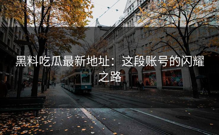 黑料吃瓜最新地址:这段账号的闪耀之路
