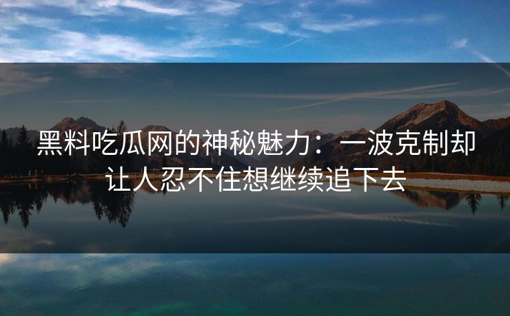 黑料吃瓜网的神秘魅力:一波克制却让人忍不住想继续追下去