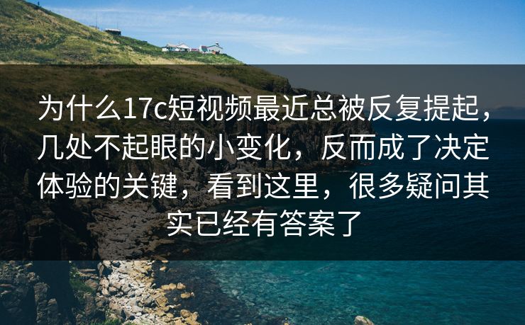 为什么17c短视频最近总被反复提起，几处不起眼的小变化，反而成了决定体验的关键，看到这里，很多疑问其实已经有答案了