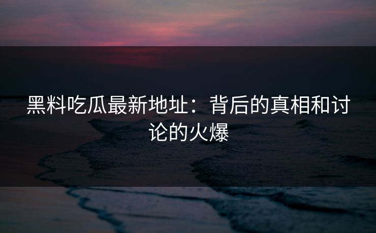 黑料吃瓜最新地址:背后的真相和讨论的火爆