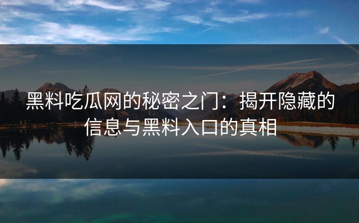 黑料吃瓜网的秘密之门:揭开隐藏的信息与黑料入口的真相