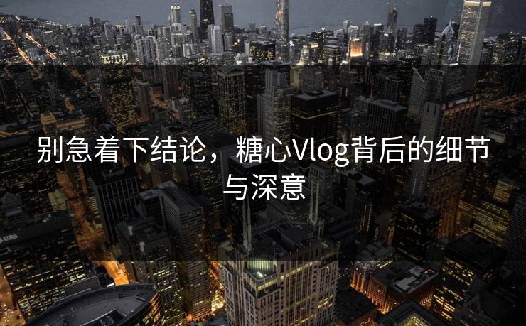 别急着下结论,糖心Vlog背后的细节与深意